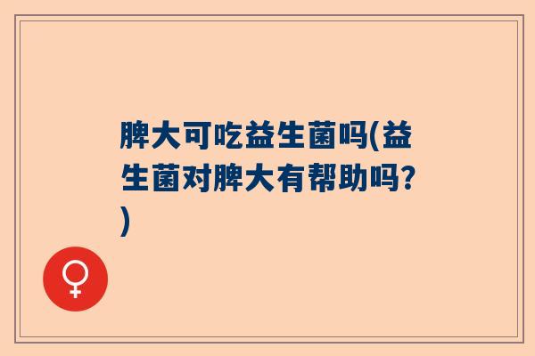 脾大可吃益生菌吗(益生菌对脾大有帮助吗？)