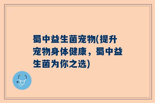 蜀中益生菌宠物(提升宠物身体健康，蜀中益生菌为你之选)