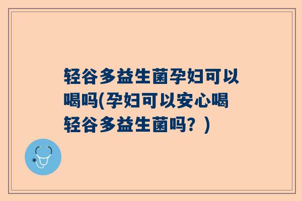 轻谷多益生菌孕妇可以喝吗(孕妇可以安心喝轻谷多益生菌吗？)