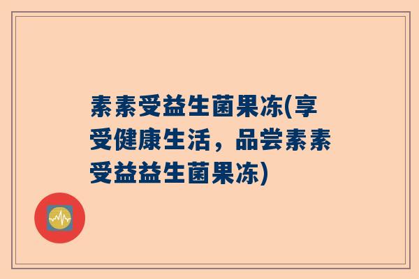 素素受益生菌果冻(享受健康生活，品尝素素受益益生菌果冻)