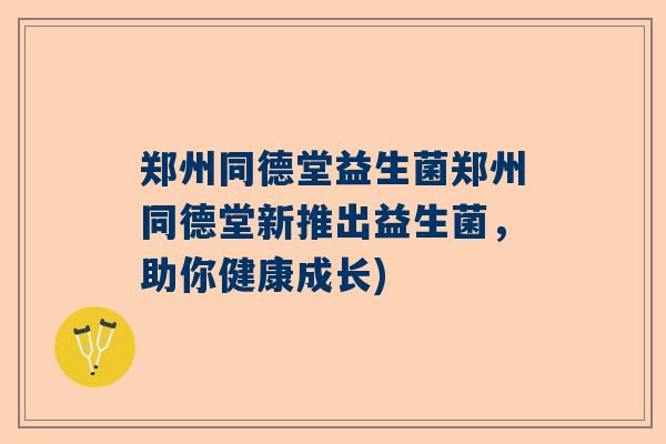 郑州同德堂益生菌郑州同德堂新推出益生菌，助你健康成长)