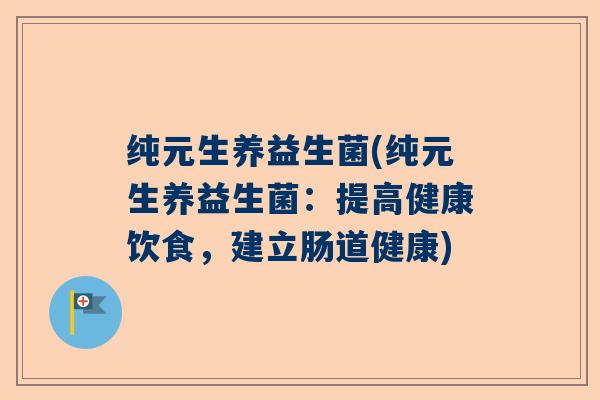 纯元生养益生菌(纯元生养益生菌：提高健康饮食，建立肠道健康)