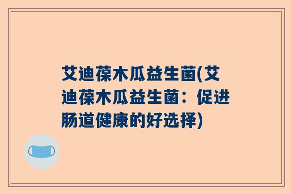 艾迪葆木瓜益生菌(艾迪葆木瓜益生菌：促进肠道健康的好选择)