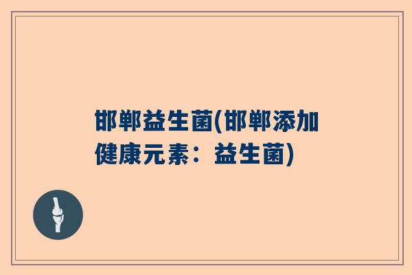 邯郸益生菌(邯郸添加健康元素：益生菌)