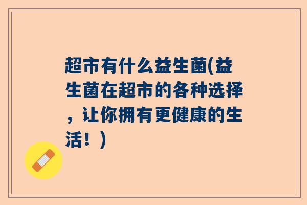 超市有什么益生菌(益生菌在超市的各种选择，让你拥有更健康的生活！)