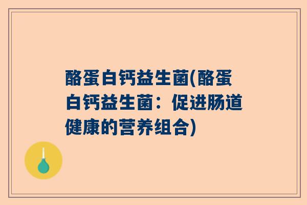 酪蛋白钙益生菌(酪蛋白钙益生菌：促进肠道健康的营养组合)