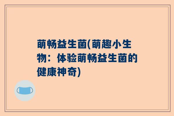 萌畅益生菌(萌趣小生物：体验萌畅益生菌的健康神奇)