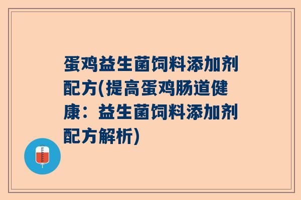蛋鸡益生菌饲料添加剂配方(提高蛋鸡肠道健康：益生菌饲料添加剂配方解析)