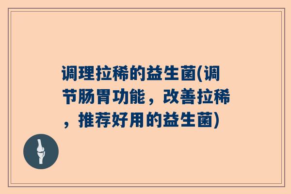 调理拉稀的益生菌(调节肠胃功能，改善拉稀，推荐好用的益生菌)