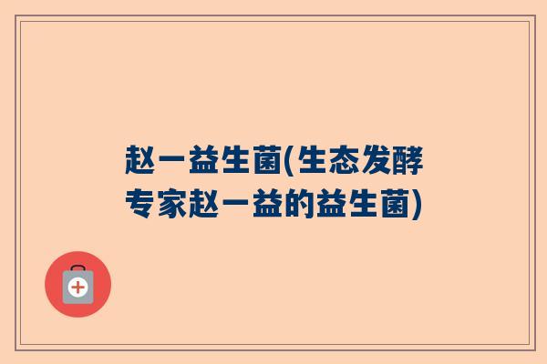 赵一益生菌(生态发酵专家赵一益的益生菌)