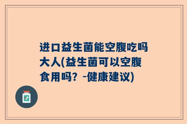 进口益生菌能空腹吃吗大人(益生菌可以空腹食用吗？-健康建议)