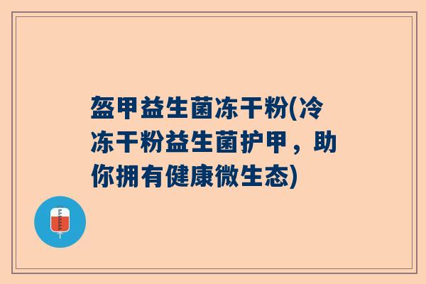 盔甲益生菌冻干粉(冷冻干粉益生菌护甲，助你拥有健康微生态)