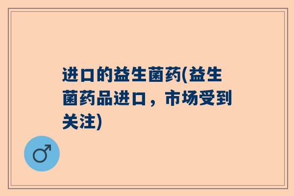 进口的益生菌药(益生菌药品进口，市场受到关注)