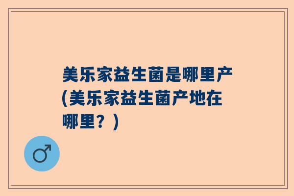 美乐家益生菌是哪里产(美乐家益生菌产地在哪里？)