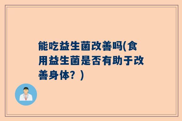 能吃益生菌改善吗(食用益生菌是否有助于改善身体？)