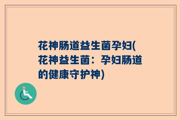 花神肠道益生菌孕妇(花神益生菌：孕妇肠道的健康守护神)