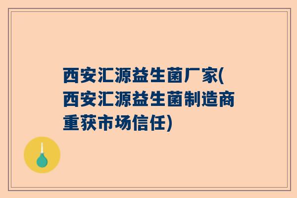 西安汇源益生菌厂家(西安汇源益生菌制造商重获市场信任)