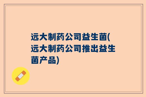 远大制药公司益生菌(远大制药公司推出益生菌产品)