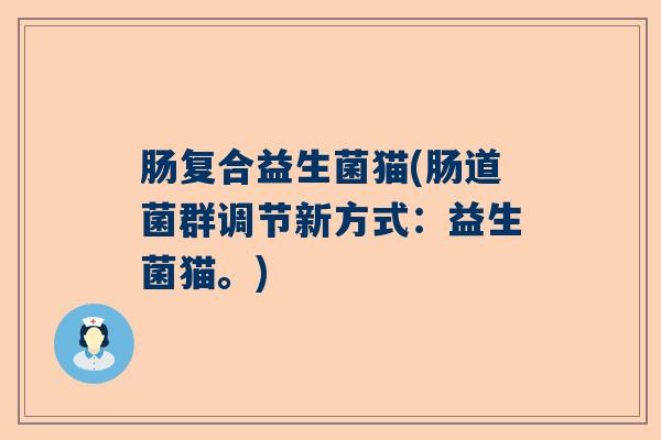 肠复合益生菌猫(肠道菌群调节新方式：益生菌猫。)