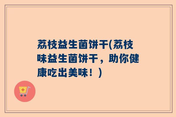 荔枝益生菌饼干(荔枝味益生菌饼干，助你健康吃出美味！)