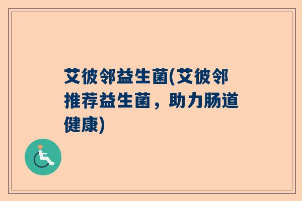 艾彼邻益生菌(艾彼邻推荐益生菌，助力肠道健康)