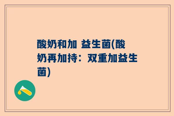 酸奶和加 益生菌(酸奶再加持：双重加益生菌)