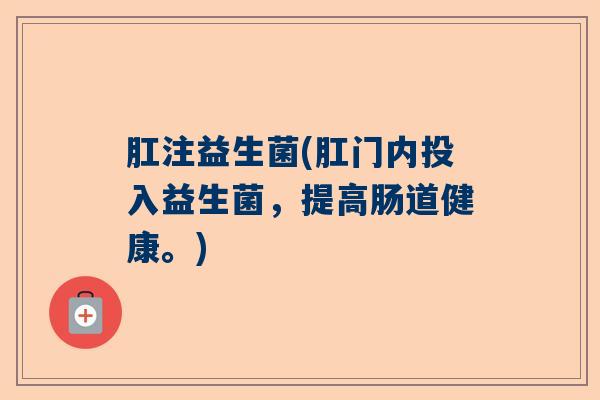 肛注益生菌(肛门内投入益生菌，提高肠道健康。)
