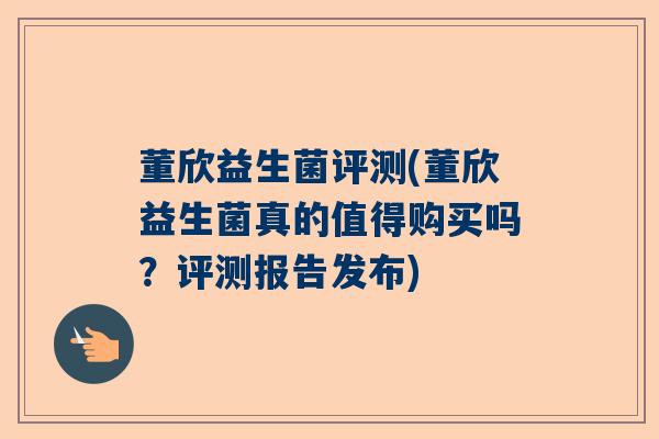 董欣益生菌评测(董欣益生菌真的值得购买吗？评测报告发布)