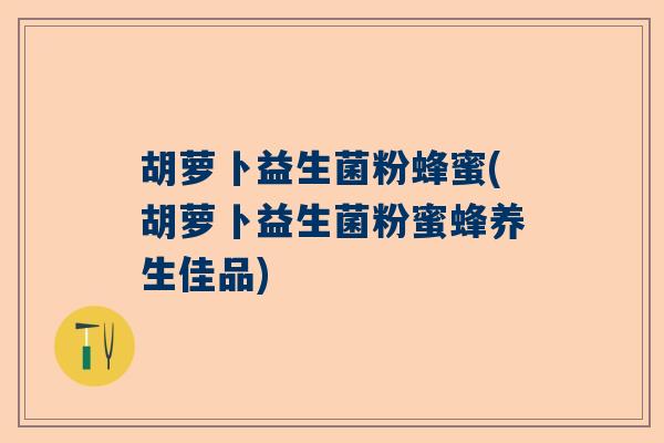 胡萝卜益生菌粉蜂蜜(胡萝卜益生菌粉蜜蜂养生佳品)