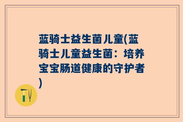 蓝骑士益生菌儿童(蓝骑士儿童益生菌：培养宝宝肠道健康的守护者)