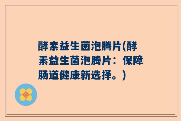 酵素益生菌泡腾片(酵素益生菌泡腾片：保障肠道健康新选择。)