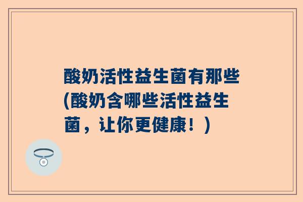 酸奶活性益生菌有那些(酸奶含哪些活性益生菌，让你更健康！)