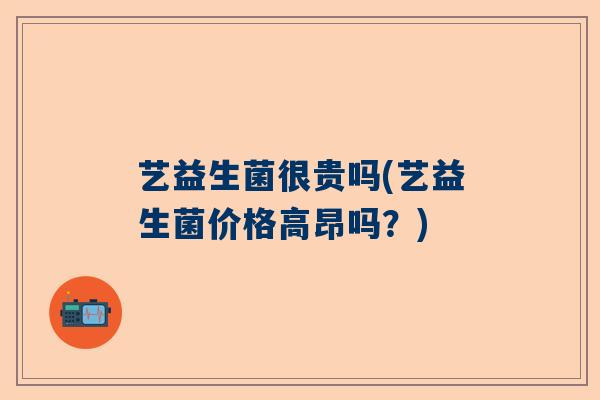 艺益生菌很贵吗(艺益生菌价格高昂吗？)