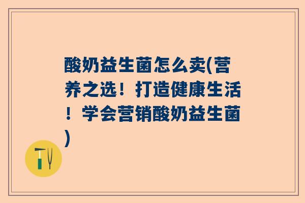 酸奶益生菌怎么卖(营养之选！打造健康生活！学会营销酸奶益生菌)
