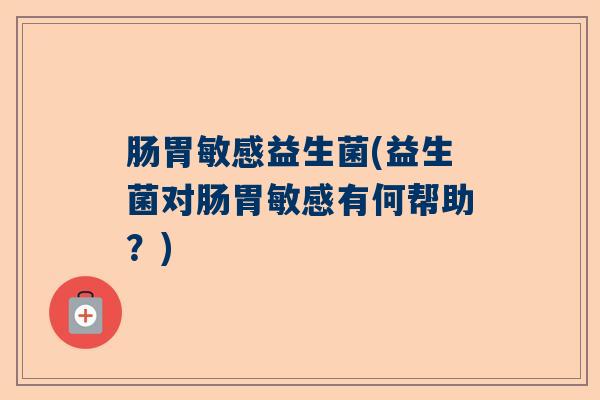 肠胃敏感益生菌(益生菌对肠胃敏感有何帮助？)