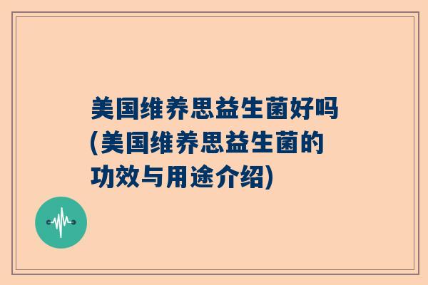 美国维养思益生菌好吗(美国维养思益生菌的功效与用途介绍)