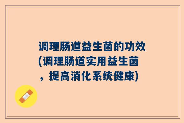 调理肠道益生菌的功效(调理肠道实用益生菌，提高消化系统健康)