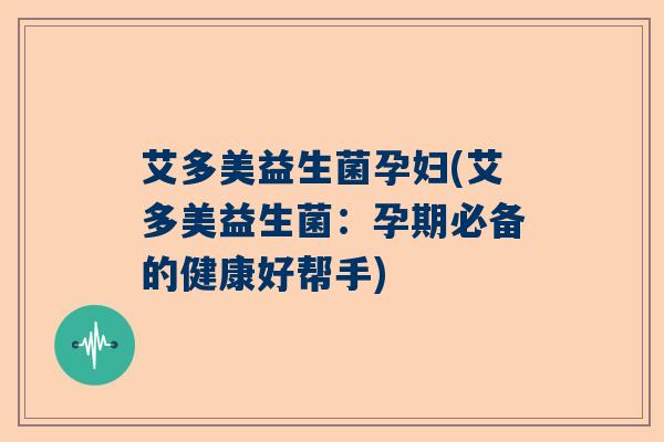 艾多美益生菌孕妇(艾多美益生菌：孕期必备的健康好帮手)