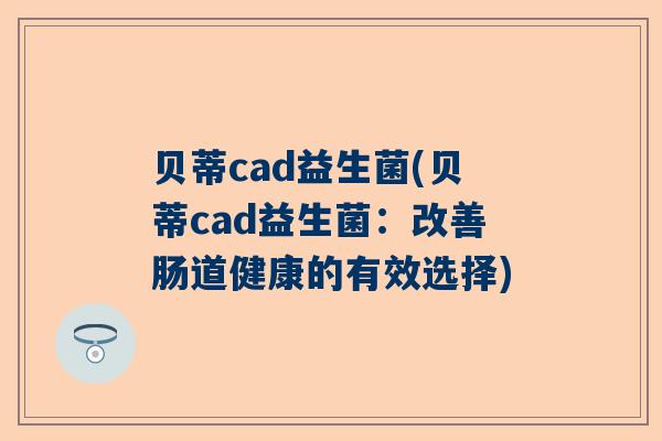 贝蒂cad益生菌(贝蒂cad益生菌：改善肠道健康的有效选择)