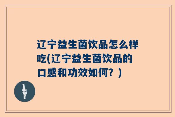 辽宁益生菌饮品怎么样吃(辽宁益生菌饮品的口感和功效如何？)