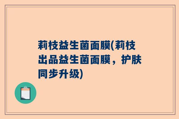 莉枝益生菌面膜(莉枝出品益生菌面膜，护肤同步升级)