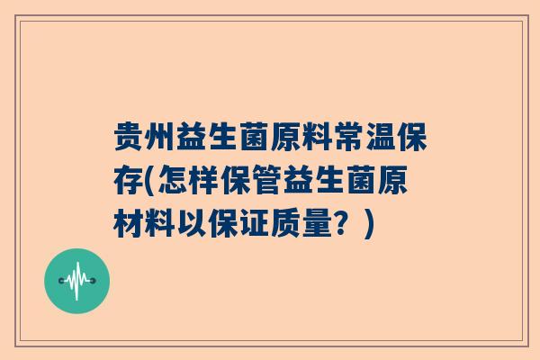 贵州益生菌原料常温保存(怎样保管益生菌原材料以保证质量？)