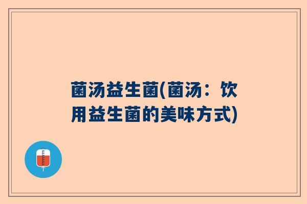菌汤益生菌(菌汤：饮用益生菌的美味方式)