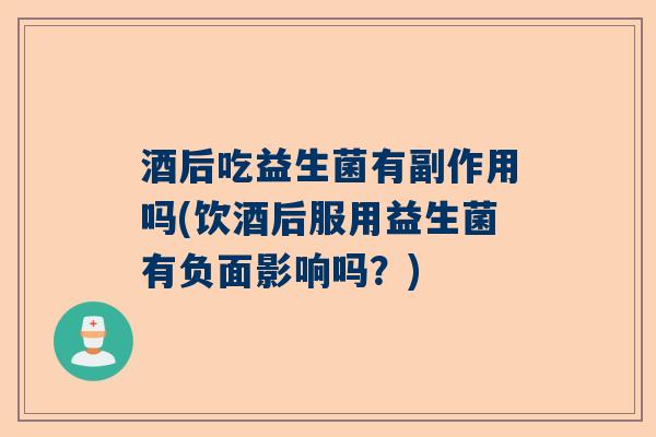 酒后吃益生菌有副作用吗(饮酒后服用益生菌有负面影响吗？)