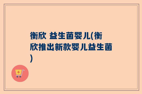 衡欣 益生菌婴儿(衡欣推出新款婴儿益生菌)