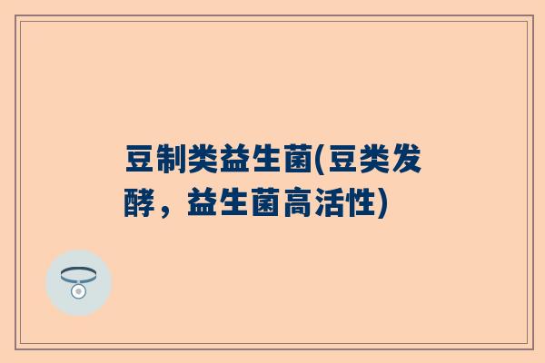豆制类益生菌(豆类发酵，益生菌高活性)