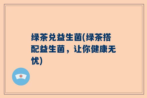 绿茶兑益生菌(绿茶搭配益生菌，让你健康无忧)