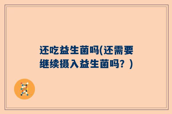 还吃益生菌吗(还需要继续摄入益生菌吗？)