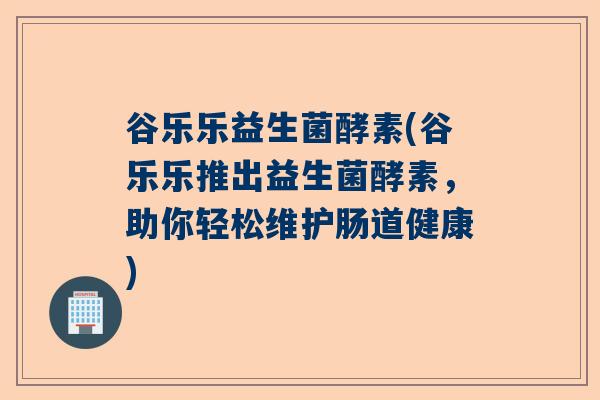 谷乐乐益生菌酵素(谷乐乐推出益生菌酵素，助你轻松维护肠道健康)