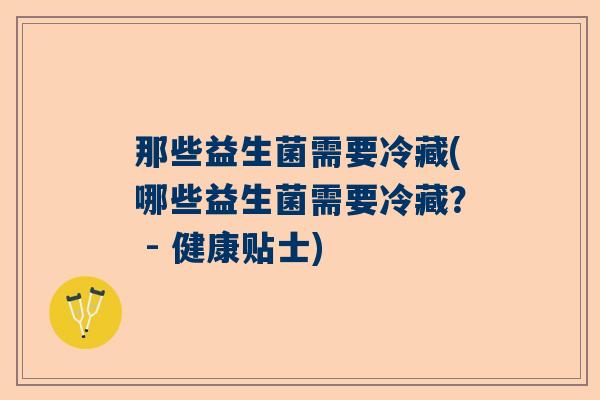 那些益生菌需要冷藏(哪些益生菌需要冷藏？ - 健康贴士)